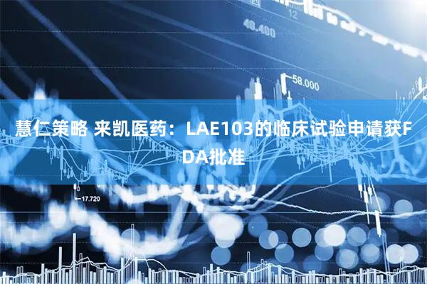 慧仁策略 来凯医药：LAE103的临床试验申请获FDA批准