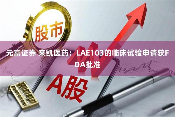 元富证券 来凯医药：LAE103的临床试验申请获FDA批准
