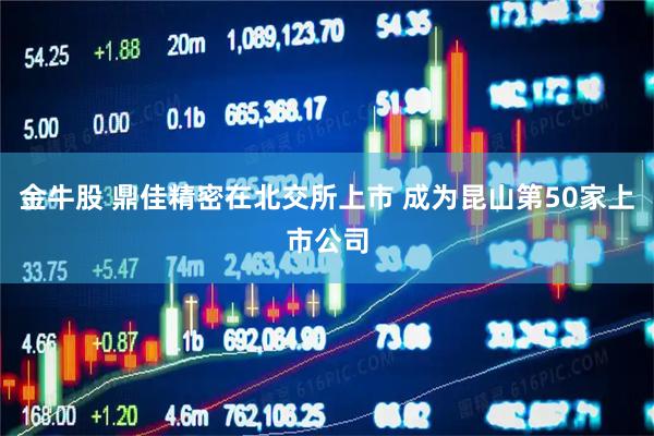 金牛股 鼎佳精密在北交所上市 成为昆山第50家上市公司