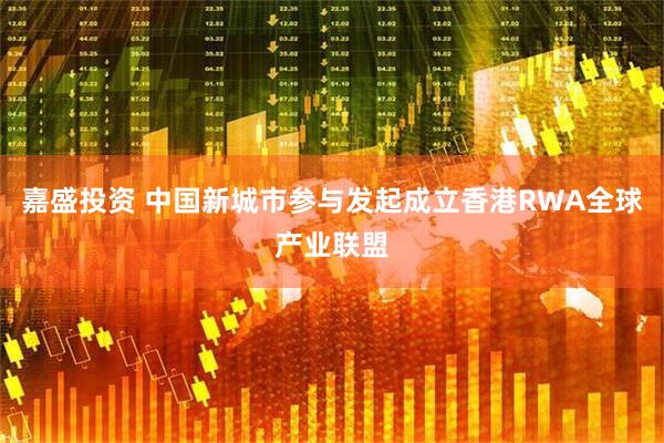 嘉盛投资 中国新城市参与发起成立香港RWA全球产业联盟