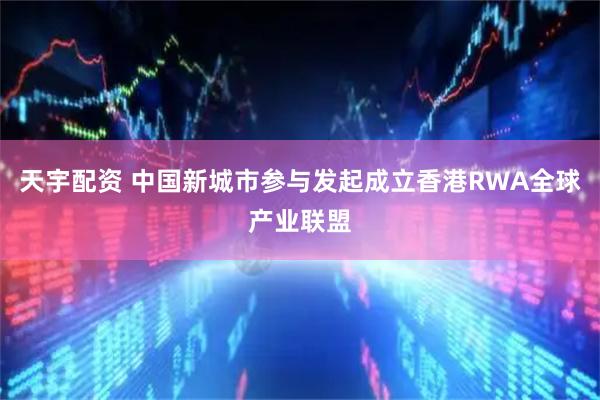 天宇配资 中国新城市参与发起成立香港RWA全球产业联盟