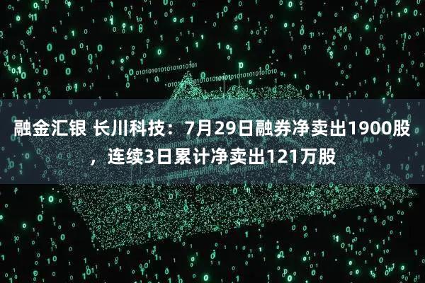 融金汇银 长川科技：7月29日融券净卖出1900股，连续3日累计净卖出121万股