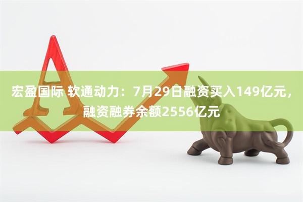 宏盈国际 软通动力：7月29日融资买入149亿元，融资融券余额2556亿元