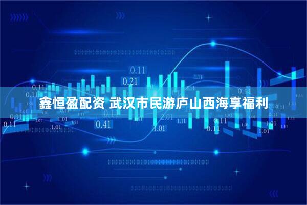 鑫恒盈配资 武汉市民游庐山西海享福利