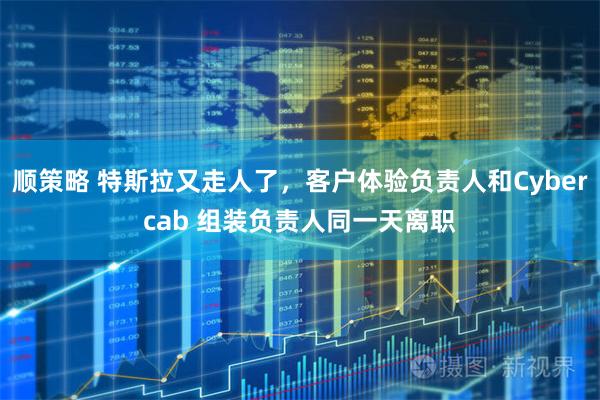顺策略 特斯拉又走人了，客户体验负责人和Cybercab 组装负责人同一天离职