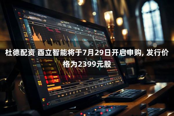 杜德配资 酉立智能将于7月29日开启申购, 发行价格为2399元股