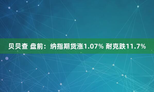 贝贝查 盘前：纳指期货涨1.07% 耐克跌11.7%