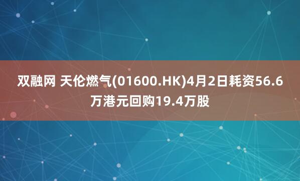 双融网 天伦燃气(01600.HK)4月2日耗资56.6万港元回购19.4万股