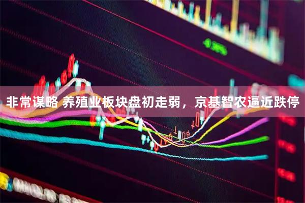 非常谋略 养殖业板块盘初走弱，京基智农逼近跌停