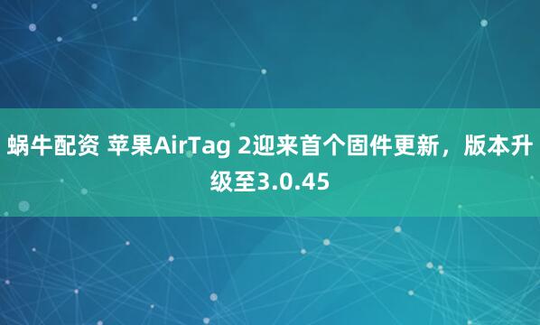 蜗牛配资 苹果AirTag 2迎来首个固件更新，版本升级至3.0.45