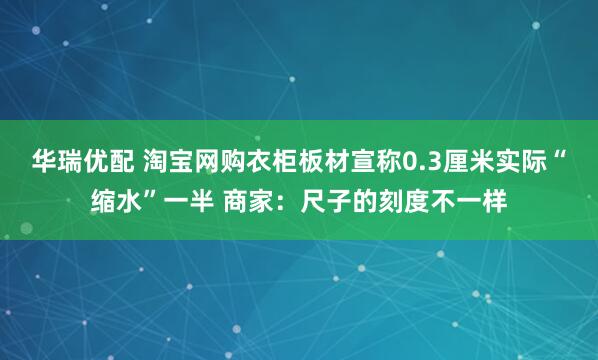 华瑞优配 淘宝网购衣柜板材宣称0.3厘米实际“缩水”一半 商家：尺子的刻度不一样