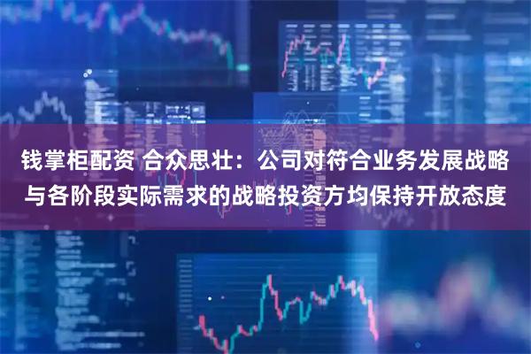 钱掌柜配资 合众思壮：公司对符合业务发展战略与各阶段实际需求的战略投资方均保持开放态度