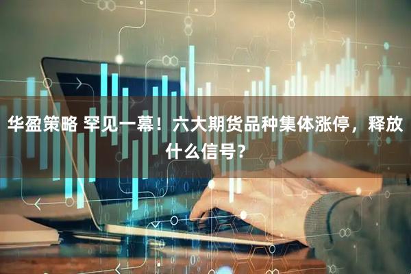 华盈策略 罕见一幕！六大期货品种集体涨停，释放什么信号？