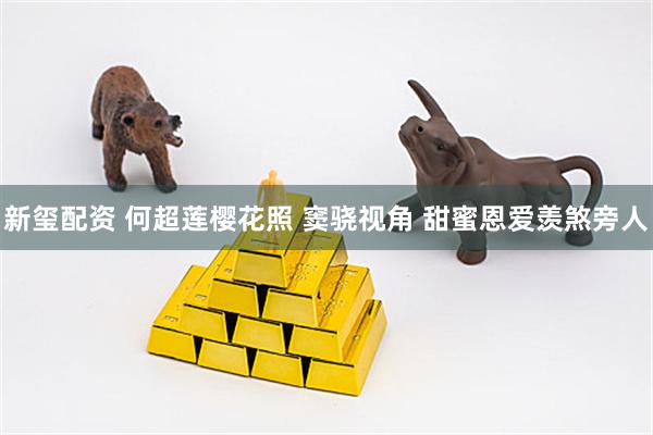 新玺配资 何超莲樱花照 窦骁视角 甜蜜恩爱羡煞旁人