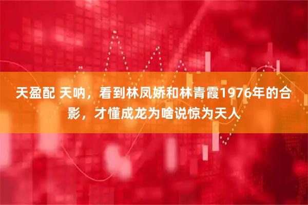 天盈配 天呐，看到林凤娇和林青霞1976年的合影，才懂成龙为啥说惊为天人