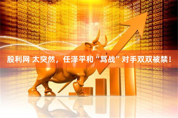 股利网 太突然，任泽平和“骂战”对手双双被禁！