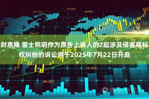 财惠赚 雷士照明作为原告上诉人的2起涉及侵害商标权纠纷的诉讼将于2025年7月22日开庭