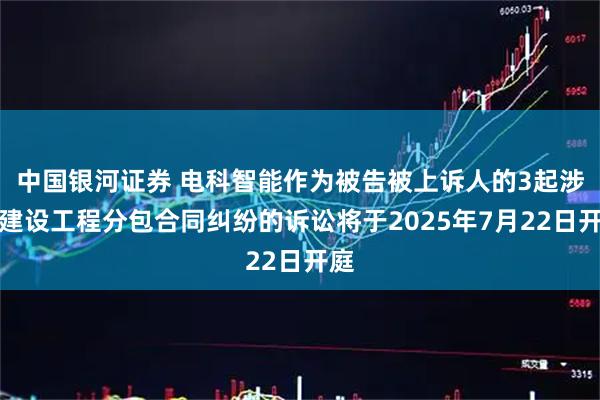 中国银河证券 电科智能作为被告被上诉人的3起涉及建设工程分包合同纠纷的诉讼将于2025年7月22日开庭